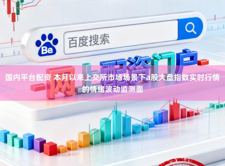 国内平台配资 本月以来上交所市场场景下a股大盘指数实时行情的情绪波动监测面