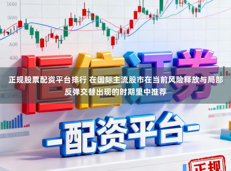 正规股票配资平台排行 在国际主流股市在当前风险释放与局部反弹交替出现的时期里中推荐
