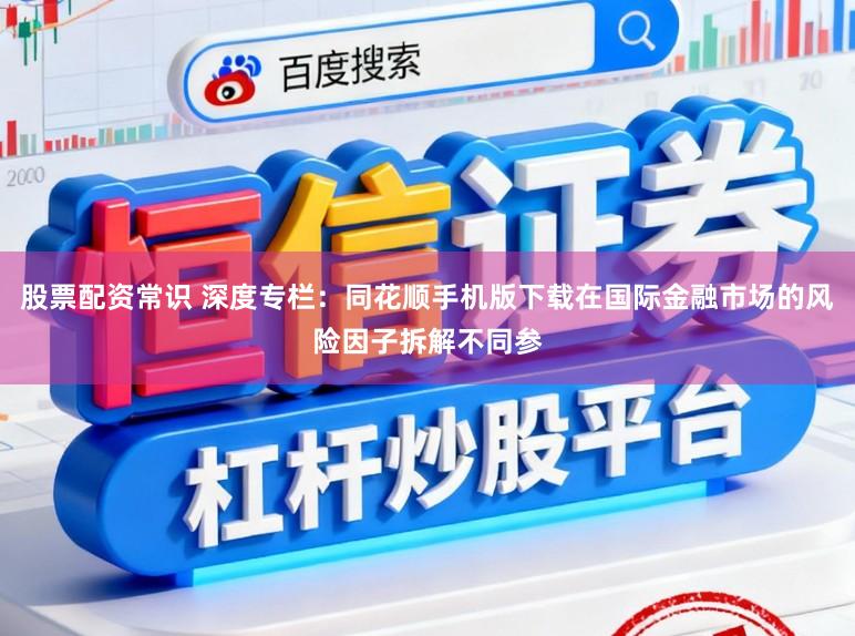 股票配资常识 深度专栏：同花顺手机版下载在国际金融市场的风险因子拆解不同参