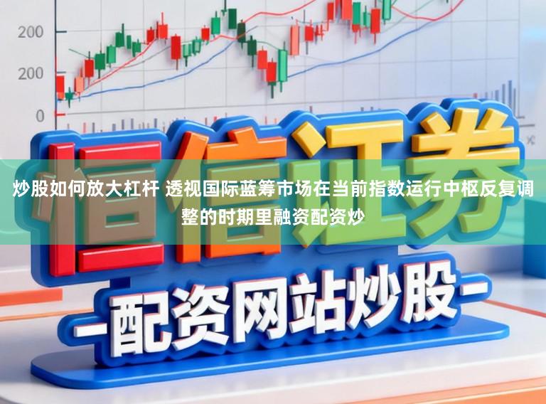 炒股如何放大杠杆 透视国际蓝筹市场在当前指数运行中枢反复调整的时期里融资配资炒