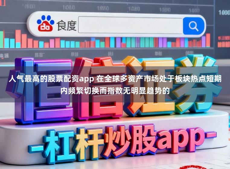 人气最高的股票配资app 在全球多资产市场处于板块热点短期内频繁切换而指数无明显趋势的