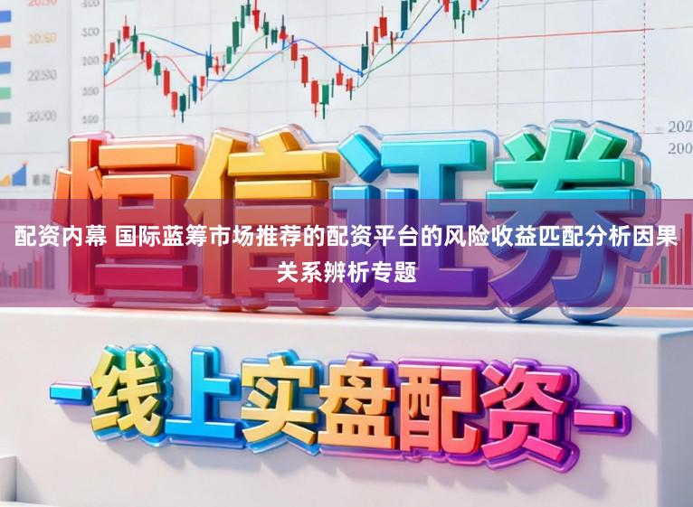 配资内幕 国际蓝筹市场推荐的配资平台的风险收益匹配分析因果关系辨析专题