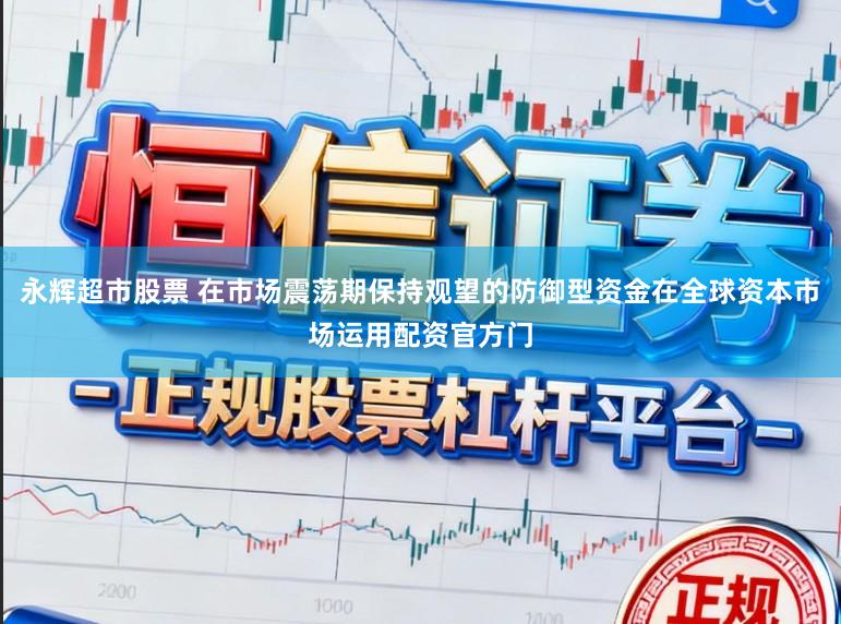 永辉超市股票 在市场震荡期保持观望的防御型资金在全球资本市场运用配资官方门
