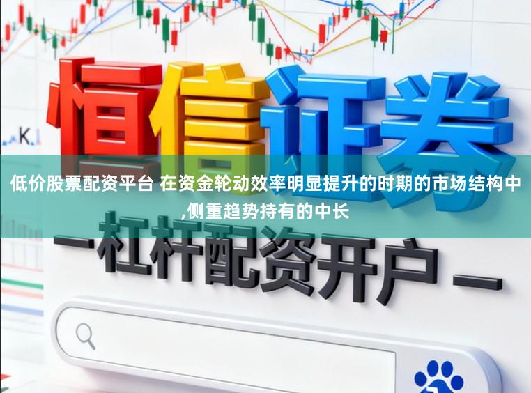 低价股票配资平台 在资金轮动效率明显提升的时期的市场结构中，侧重趋势持有的中长