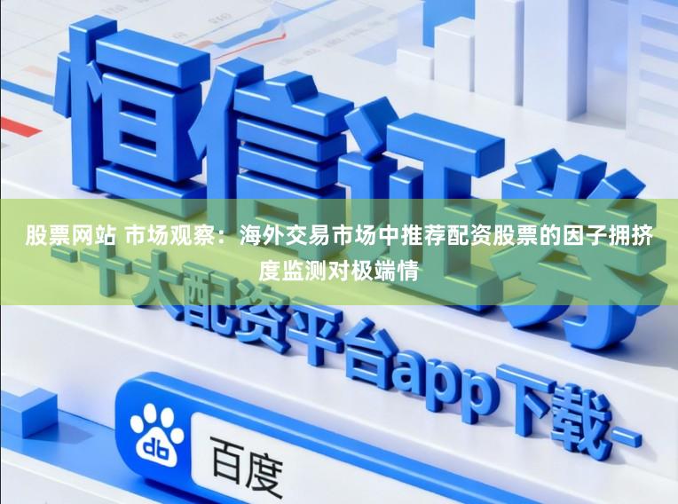股票网站 市场观察：海外交易市场中推荐配资股票的因子拥挤度监测对极端情