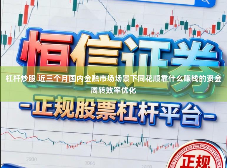 杠杆炒股 近三个月国内金融市场场景下同花顺靠什么赚钱的资金周转效率优化