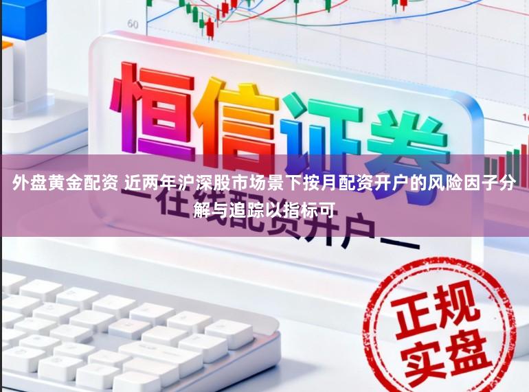 外盘黄金配资 近两年沪深股市场景下按月配资开户的风险因子分解与追踪以指标可