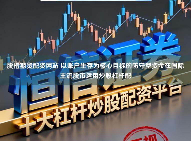 股指期货配资网站 以账户生存为核心目标的防守型资金在国际主流股市运用炒股杠杆配