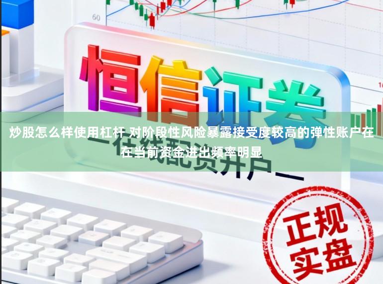 炒股怎么样使用杠杆 对阶段性风险暴露接受度较高的弹性账户在在当前资金进出频率明显