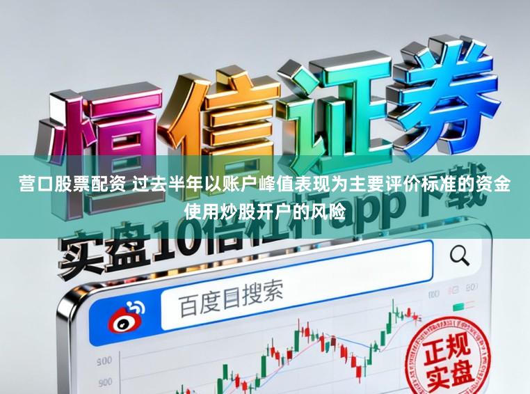 营口股票配资 过去半年以账户峰值表现为主要评价标准的资金使用炒股开户的风险