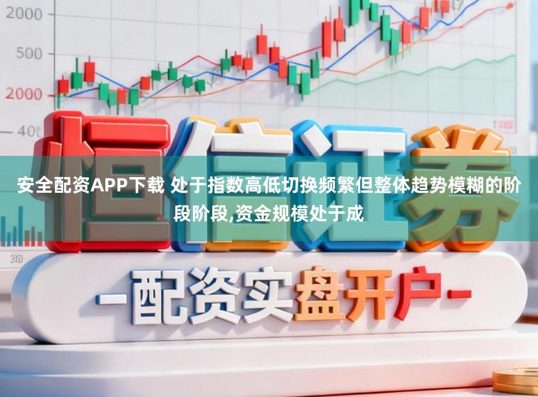安全配资APP下载 处于指数高低切换频繁但整体趋势模糊的阶段阶段,资金规模处于成
