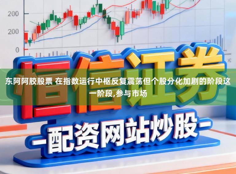 东阿阿胶股票 在指数运行中枢反复震荡但个股分化加剧的阶段这一阶段，参与市场