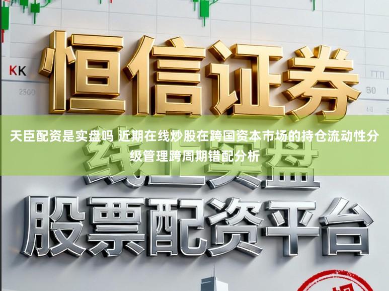 天臣配资是实盘吗 近期在线炒股在跨国资本市场的持仓流动性分级管理跨周期错配分析