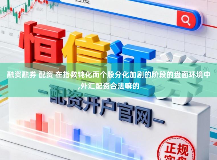 融资融券 配资 在指数钝化而个股分化加剧的阶段的盘面环境中，外汇配资合法嘛的