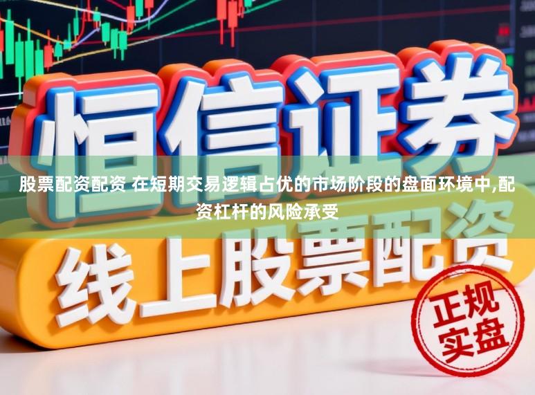 股票配资配资 在短期交易逻辑占优的市场阶段的盘面环境中,配资杠杆的风险承受