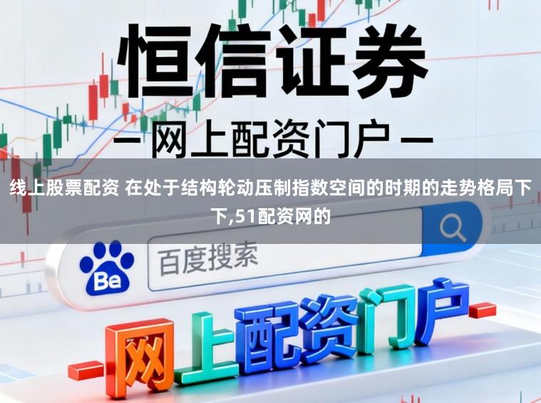 线上股票配资 在处于结构轮动压制指数空间的时期的走势格局下下，51配资网的