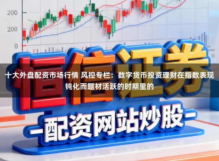 十大外盘配资市场行情 风控专栏：数字货币投资理财在指数表现钝化而题材活跃的时期里的