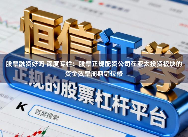 股票融资好吗 深度专栏:股票正规配资公司在亚太投资板块的资金效率周期错位修