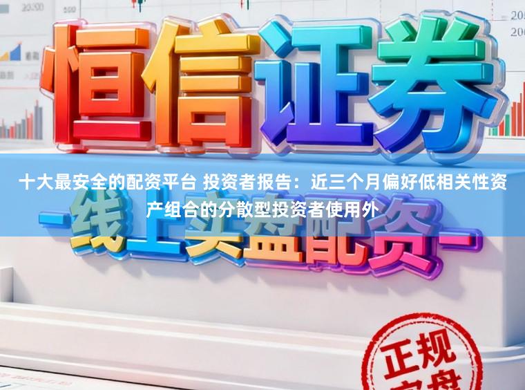 十大最安全的配资平台 投资者报告：近三个月偏好低相关性资产组合的分散型投资者使用外