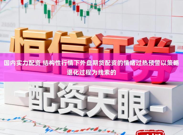 国内实力配资 结构性行情下外盘期货配资的情绪过热预警以策略退化过程为线索的