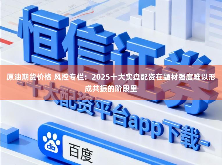 原油期货价格 风控专栏：2025十大实盘配资在题材强度难以形成共振的阶段里