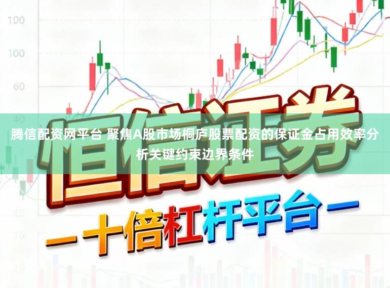 腾信配资网平台 聚焦A股市场桐庐股票配资的保证金占用效率分析关键约束边界条件