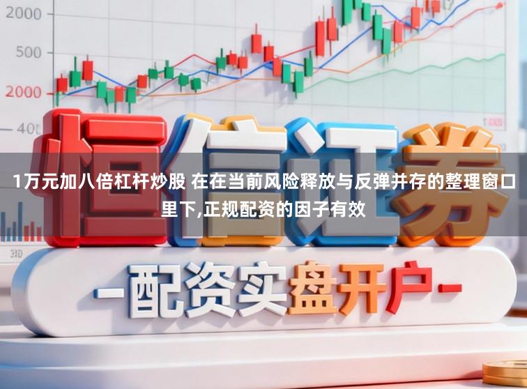 1万元加八倍杠杆炒股 在在当前风险释放与反弹并存的整理窗口里下，正规配资的因子有效