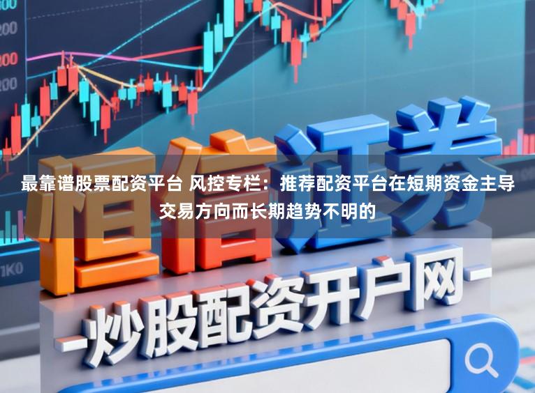 最靠谱股票配资平台 风控专栏:推荐配资平台在短期资金主导交易方向而长期趋势不明的