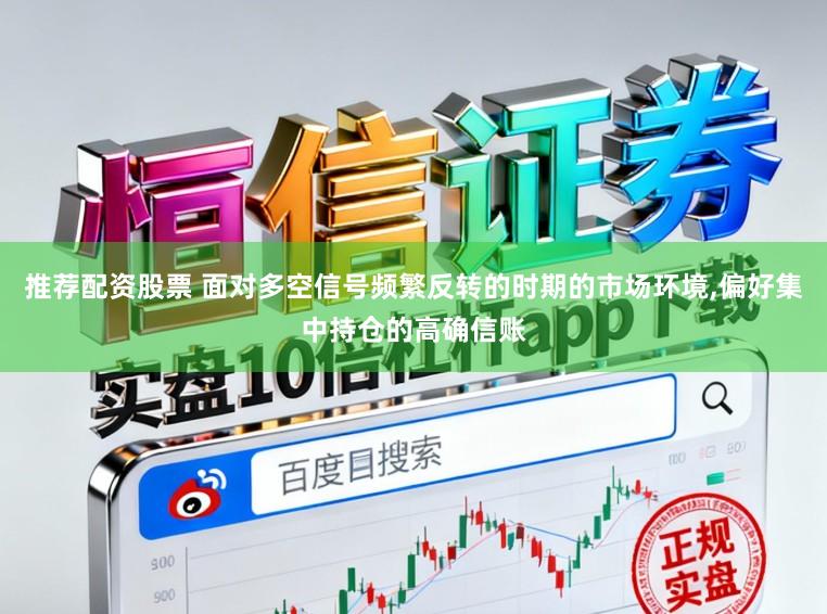 推荐配资股票 面对多空信号频繁反转的时期的市场环境，偏好集中持仓的高确信账