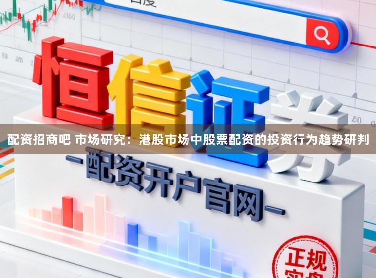 配资招商吧 市场研究:港股市场中股票配资的投资行为趋势研判