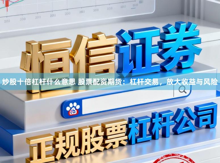 炒股十倍杠杆什么意思 股票配资期货:杠杆交易,放大收益与风险