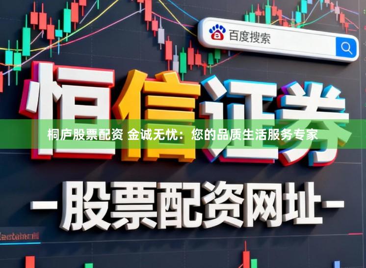 桐庐股票配资 金诚无忧：您的品质生活服务专家