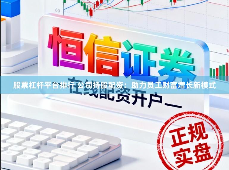 股票杠杆平台排行 公司持股配资：助力员工财富增长新模式