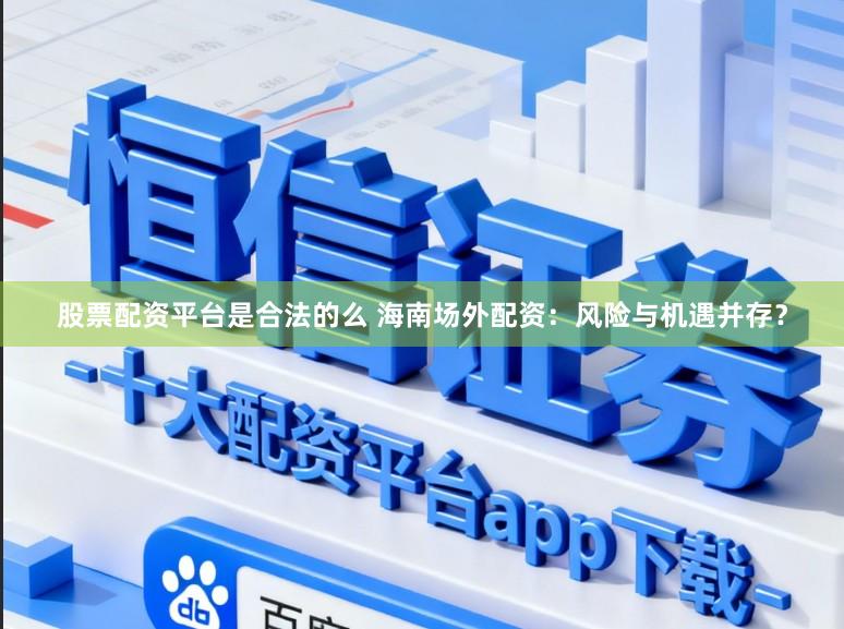 股票配资平台是合法的么 海南场外配资:风险与机遇并存?