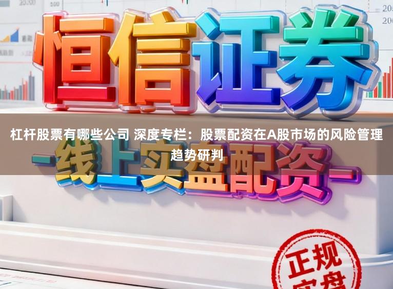 杠杆股票有哪些公司 深度专栏:股票配资在A股市场的风险管理趋势研判