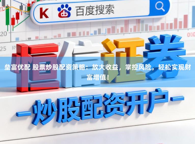 垒富优配 股票炒股配资策略:放大收益,掌控风险,轻松实现财富增值!