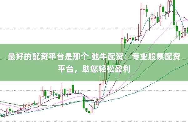 最好的配资平台是那个 弛牛配资:专业股票配资平台,助您轻松盈利