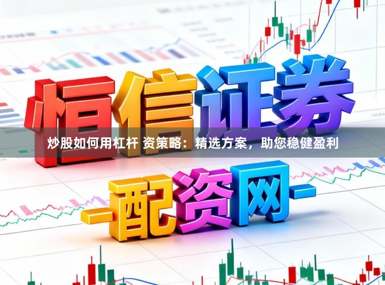 炒股如何用杠杆 资策略:精选方案,助您稳健盈利