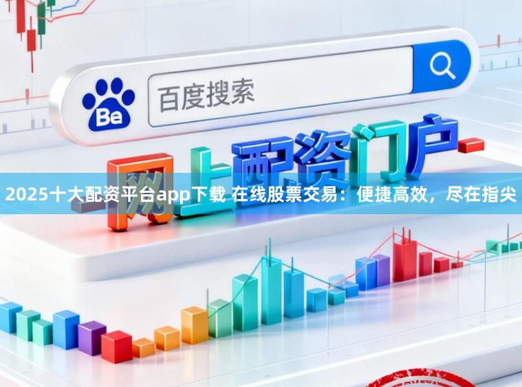 2025十大配资平台app下载 在线股票交易：便捷高效，尽在指尖