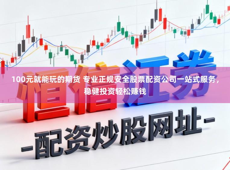 100元就能玩的期货 专业正规安全股票配资公司一站式服务，稳健投资轻松赚钱