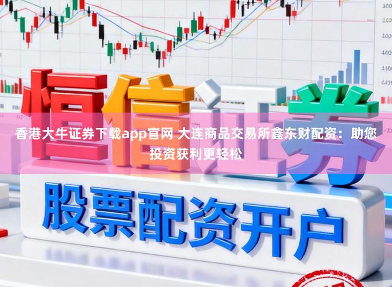 香港大牛证券下载app官网 大连商品交易所鑫东财配资：助您投资获利更轻松