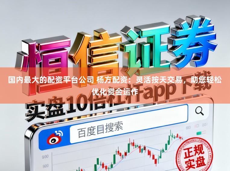 国内最大的配资平台公司 杨方配资：灵活按天交易，助您轻松优化资金运作