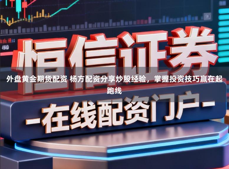 外盘黄金期货配资 杨方配资分享炒股经验，掌握投资技巧赢在起跑线