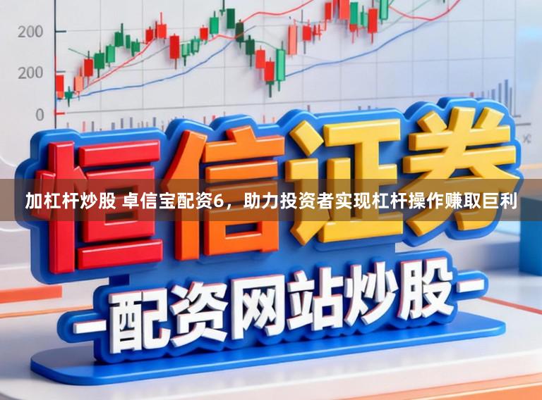 加杠杆炒股 卓信宝配资6，助力投资者实现杠杆操作赚取巨利