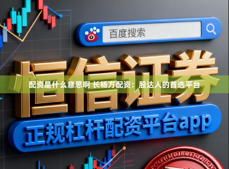 配资是什么意思啊 长杨方配资:股达人的首选平台