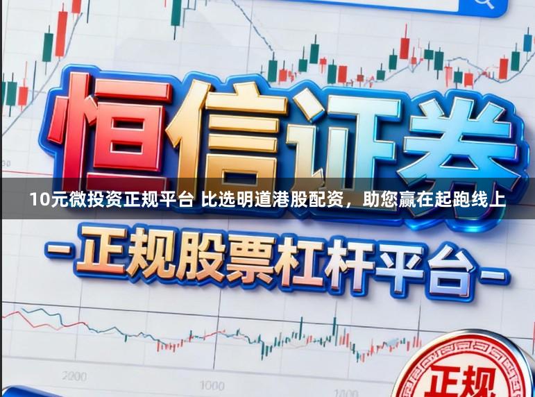 10元微投资正规平台 比选明道港股配资,助您赢在起跑线上