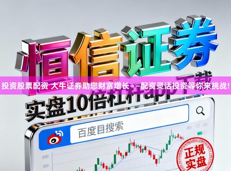 投资股票配资 大牛证券助您财富增长——配资灵活投资等你来挑战!