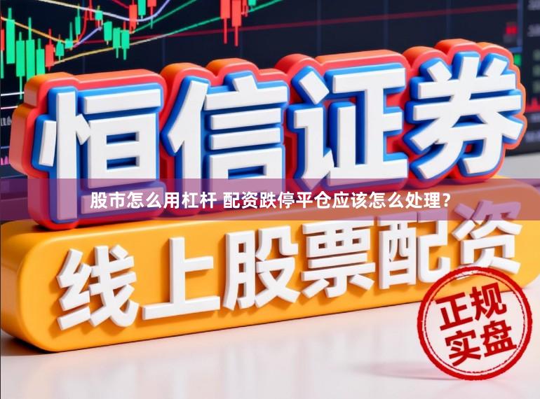 股市怎么用杠杆 配资跌停平仓应该怎么处理？