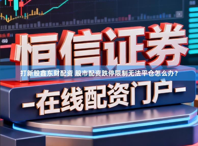 打新股鑫东财配资 股市配资跌停限制无法平仓怎么办？