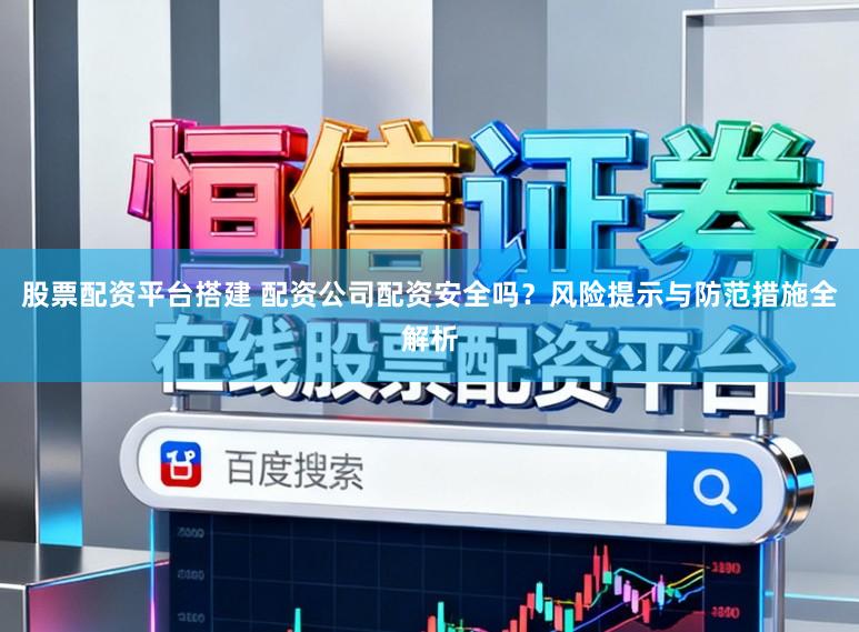 股票配资平台搭建 配资公司配资安全吗？风险提示与防范措施全解析